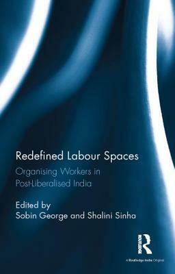 Redefined Labour Spaces: Organising Workers in Post-Liberalised India by Shalini Sinha, Sobin George