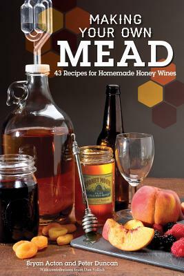 Making Your Own Mead: 43 Recipes for Homemade Honey Wines by Bryan Acton, Peter Duncan