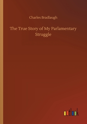 The True Story of My Parlamentary Struggle by Charles Bradlaugh