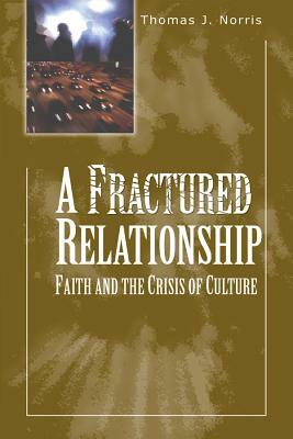 A Fractured Relationship: Faith and the Crisis of Culture by Thomas J. Norris