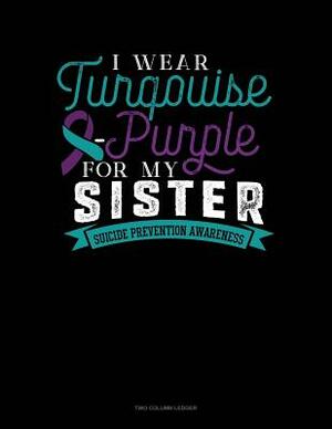 I Wear Turqouise-Purple for My Sister - Suicide Prevention Awareness: Two Column Ledger by 