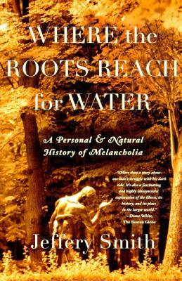 Where the Roots Reach for Water: A Personal and Natural History of Melancholia by Jeffery Smith