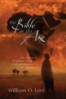 The Bible or the Axe: One Man's Dramatic Escape from Persecution in the Sudan by William O. Levi