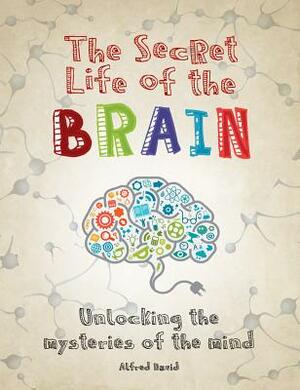 The Secret Life of the Brain: Unlocking the Mysteries of the Mind by Alfred David