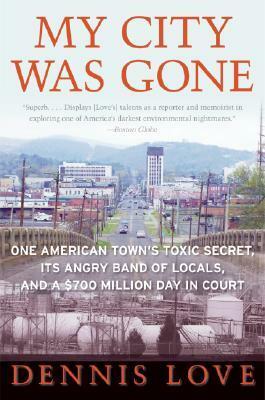 My City Was Gone: One American Town's Toxic Secret, Its Angry Band of Locals, and a $700 Million Day in Court by Dennis Love
