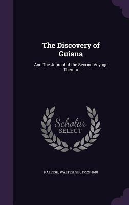 The Discovery of Guiana: And the Journal of the Second Voyage Thereto by Walter Raleigh
