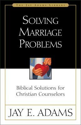 Solving Marriage Problems: Biblical Solutions for Christian Counselors by Jay E. Adams