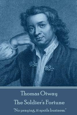 Thomas Otway - The Soldier's Fortune: "No praying, it spoils business." by Thomas Otway