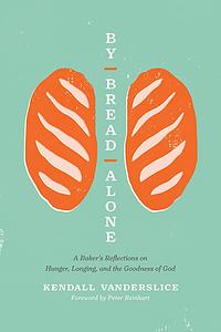 By Bread Alone: A Baker's Reflections on Hunger, Longing, and the Goodness of God by Kendall Vanderslice, Peter Reinhart