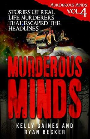 Murderous Minds Volume 4: Stories of Real Life Murderers That Escaped the Headlines by Kelly Gaines, Ryan Becker