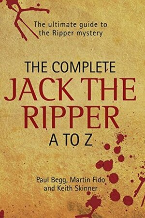 The Complete Jack The Ripper A-Z - The Ultimate Guide to The Ripper Mystery by Martin Fido, Keith Skinner, Paul Begg