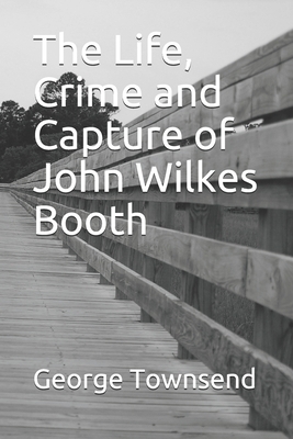 The Life, Crime and Capture of John Wilkes Booth by George Alfred Townsend