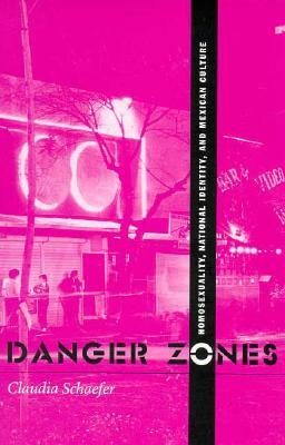 Danger Zones: Homosexuality, Nationa Identity, and Mexican Culture by Claudia Schaefer