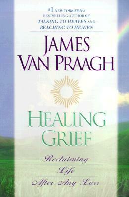 Healing Grief: Reclaiming Life After Any Loss by James Van Praagh