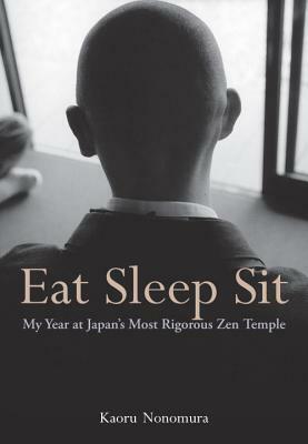 Eat Sleep Sit: My Year at Japan's Most Rigorous Zen Temple by Kaoru Nonomura