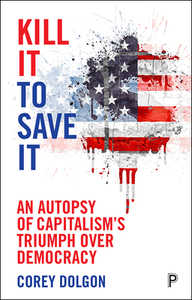 Kill It to Save It: An Autopsy of Capitalism's Triumph Over Democracy by Corey Dolgon