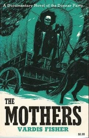 The Mothers: A Documentary Novel of the Donner Party by Vardis Fisher