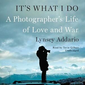 It's What I Do: A Photographer's Life of Love and War by Lynsey Addario