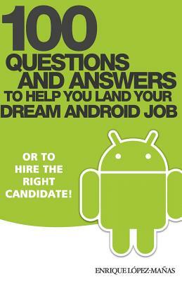 100 Questions and Answers to help you land your Dream Android Job: or to hire the right candidate! by Enrique Lopez Manas