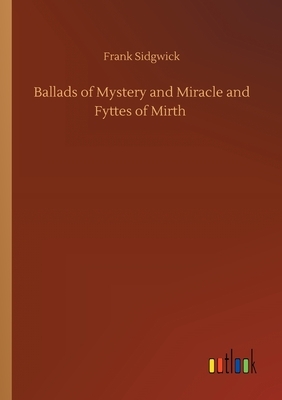 Ballads of Mystery and Miracle and Fyttes of Mirth by Frank Sidgwick