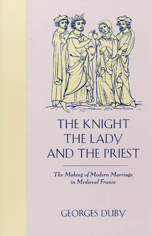 The Knight, the Lady & the Priest: The Making of Modern Marriage in Medieval France by Georges Duby, Barbara Bray