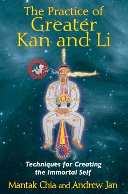 The Practice of Greater Kan and Li: Techniques for Creating the Immortal Self by Mantak Chia, Andrew Jan