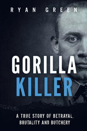 Gorilla Killer: A True Story of Betrayal, Brutality and Butchery (Ryan Green's True Crime) by Ryan Green