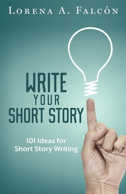 Write your short story: 101 ideas for short story writing by Lorena A. Falcón