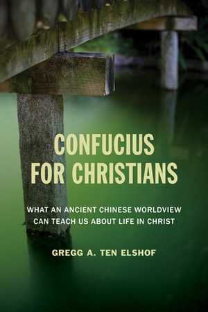 Confucius for Christians: What an Ancient Chinese Worldview Can Teach Us about Life in Christ by Gregg A. Ten Elshof