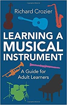 Learning a Musical Instrument: A Guide for Adult Learners by Richard Crozier