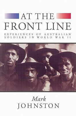 At the Front Line: Experiences of Australian Soldiers in World War II by Mark Johnston