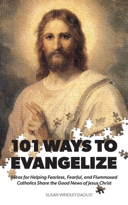 101 Ways to Evangelize: Ideas for Helping Fearless, Fearful, and Flummoxed Catholics Share the Good News of Jesus Christ by Susan Windley-Daoust