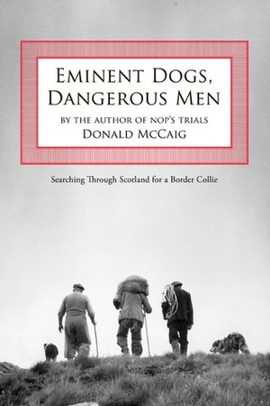 Eminent Dogs, Dangerous Men: Searching through Scotland for a Border Collie by Donald McCaig