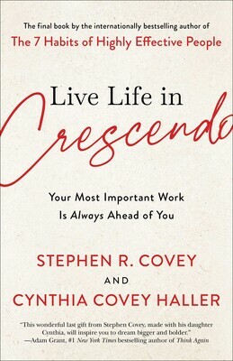 Live Life in Crescendo: Your Most Important Work Is Always Ahead of You by Cynthia Covey, Stephen R. Covey