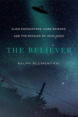 The Believer: Alien Encounters, Hard Science, and the Passion of John Mack by Ralph Blumenthal