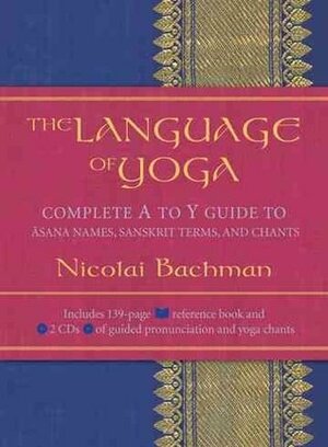 The Language Of Yoga: Complete A To Y Guide To Āsana Names, Sanskrit Terms, And Chants by Nicolai Bachman