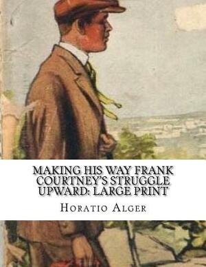 Making His Way Frank Courtney's Struggle Upward: Large Print by Horatio Alger