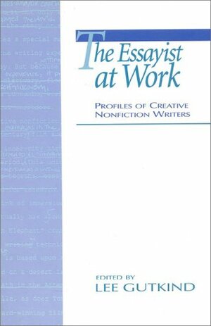 The Essayist at Work: Profiles of Creative Nonfiction Writers by Lee Gutkind