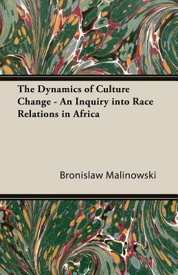 The Dynamics of Culture Change - An Inquiry Into Race Relations in Africa by Bronislaw Malinowski