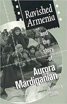 Ravished Armenia and the Story of Aurora Mardiganian by Anthony Slide