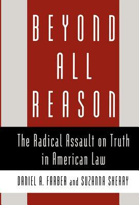 Beyond All Reason: The Radical Assault on Truth in American Law by Daniel A. Farber, Suzanna Sherry