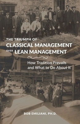 The Triumph of Classical Management Over Lean Management: How Tradition Prevails and What to Do About It by Bob Emiliani