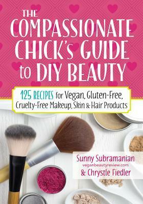 The Compassionate Chick's Guide to DIY Beauty: 125 Recipes for Vegan, Gluten-Free, Cruelty-Free Makeup, Skin and Hair Care Products by Chrystle Fiedler, Sunny Subramanian