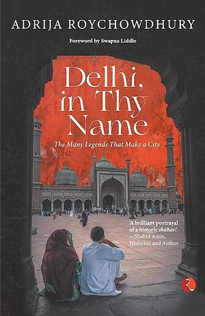 Delhi, in Thy Name: The Many Legends that Make a City by Adrija Roychowdhury