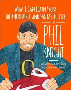 What I Can Learn from the Incredible and Fantastic Life of Phil Knight by Fredrik Colting, Melissa Medina