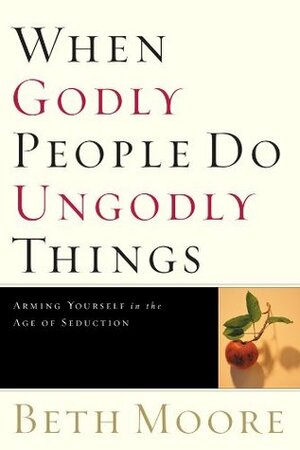 When Godly People Do Ungodly Things - Bible Study Book: Arming Yourself in the Age of Seduction by Beth Moore