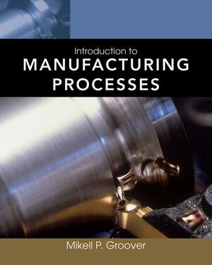 Introduction to Manufacturing Processes by Mikell P. Groover