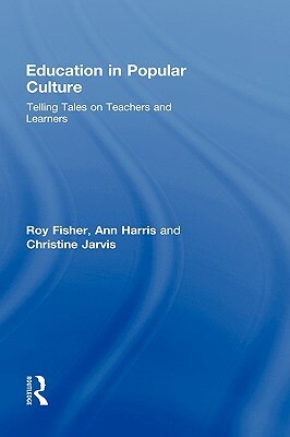 Education in Popular Culture: Telling Tales on Teachers and Learners by Ann Harris, Christine Jarvis, Roy Fisher