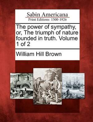 The Power of Sympathy, Or, the Triumph of Nature Founded in Truth. Volume 1 of 2 by William Hill Brown