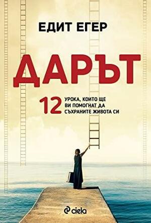 Дарът: 12 урока, които ще ви помогнат да съхраните живота си by Едит Егер, Edith Eva Eger